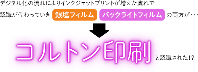 デジタル化の流れによりインクジェットプリントが増えた流れで認識が代わっていき銀塩フィルムバックライトフィルムの両方が・・・コルトン印刷と認識された！？